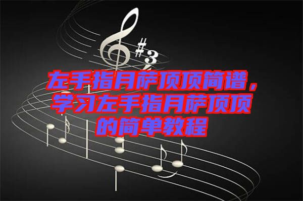 左手指月薩頂頂簡(jiǎn)譜，學(xué)習(xí)左手指月薩頂頂?shù)暮?jiǎn)單教程