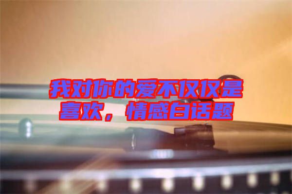 我對(duì)你的愛(ài)不僅僅是喜歡，情感白話(huà)題