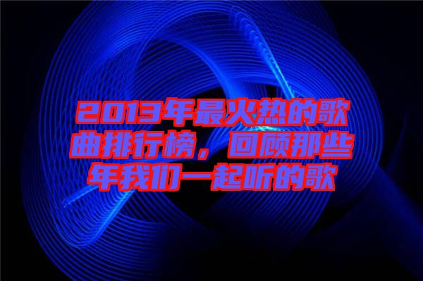 2013年最火熱的歌曲排行榜，回顧那些年我們一起聽的歌