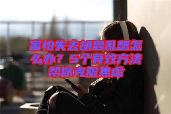 害怕失去胡思亂想怎么辦？5個(gè)有效方法幫你克服焦慮