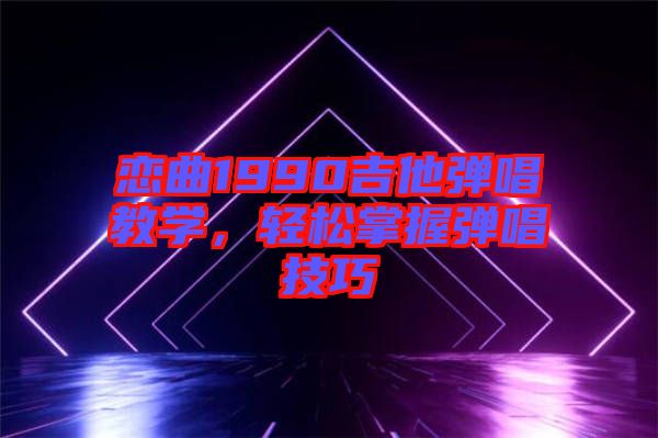 戀曲1990吉他彈唱教學(xué)，輕松掌握彈唱技巧