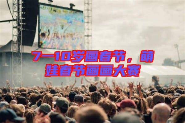 7一10歲畫春節(jié)，萌娃春節(jié)畫畫大賽