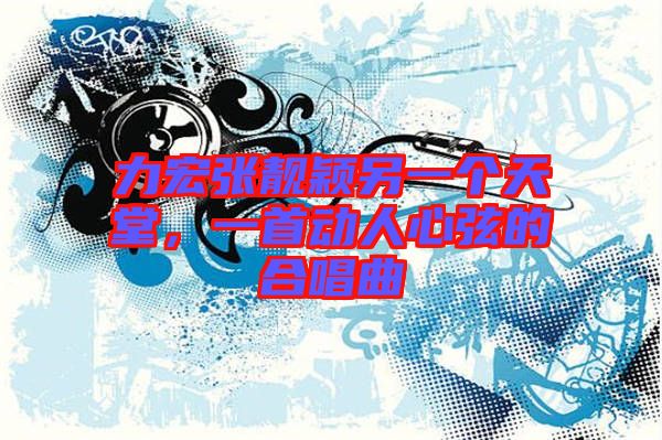 力宏張靚穎另一個天堂，一首動人心弦的合唱曲