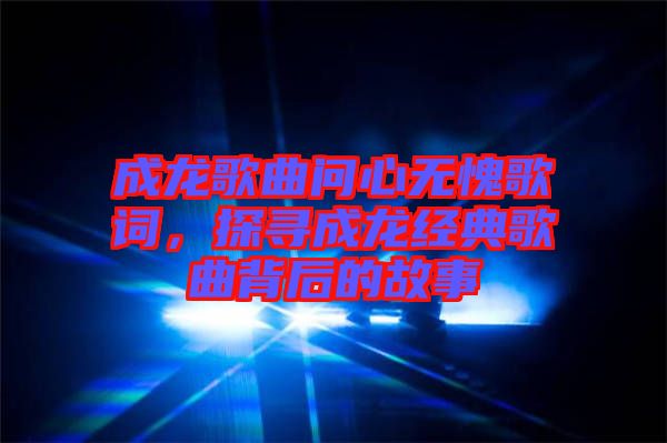 成龍歌曲問心無愧歌詞，探尋成龍經(jīng)典歌曲背后的故事