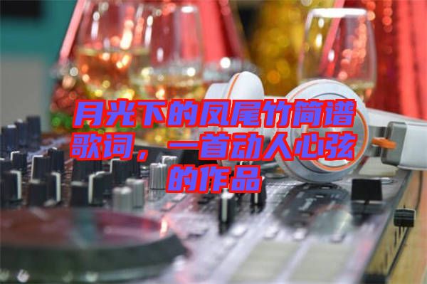 月光下的鳳尾竹簡譜歌詞，一首動(dòng)人心弦的作品