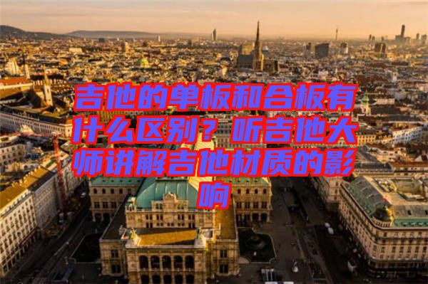 吉他的單板和合板有什么區(qū)別？聽吉他大師講解吉他材質(zhì)的影響