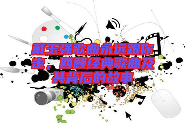 戴玉強歌曲永遠跟你走，回顧經(jīng)典歌曲及其背后的故事