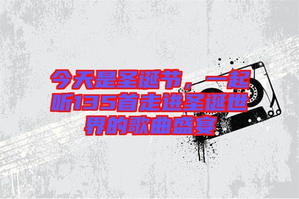 今天是圣誕節(jié)，一起聽(tīng)135首走進(jìn)圣誕世界的歌曲盛宴