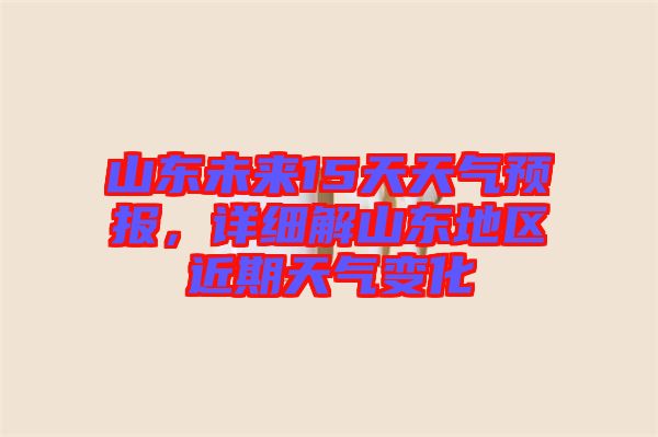 山東未來15天天氣預報，詳細解山東地區(qū)近期天氣變化