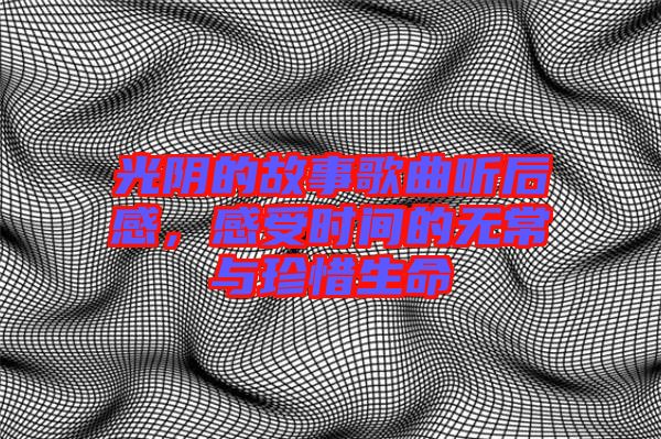 光陰的故事歌曲聽(tīng)后感，感受時(shí)間的無(wú)常與珍惜生命
