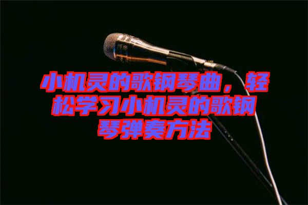 小機靈的歌鋼琴曲，輕松學習小機靈的歌鋼琴彈奏方法