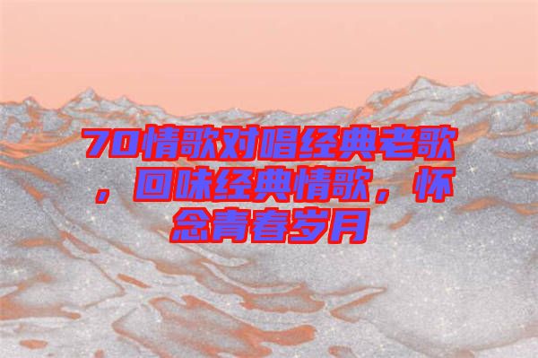 70情歌對唱經(jīng)典老歌，回味經(jīng)典情歌，懷念青春歲月