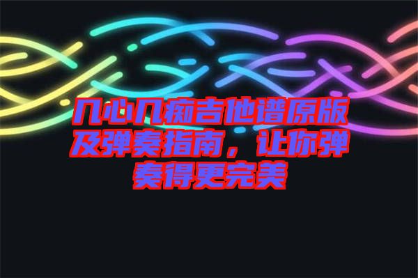 幾心幾癡吉他譜原版及彈奏指南，讓你彈奏得更完美