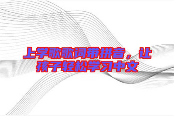 上學(xué)歌歌詞帶拼音，讓孩子輕松學(xué)習(xí)中文