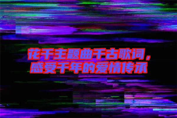 花千主題曲千古歌詞，感受千年的愛情傳承