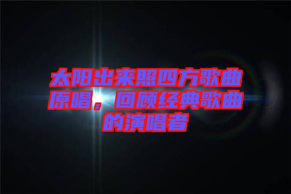 太陽出來照四方歌曲原唱，回顧經(jīng)典歌曲的演唱者
