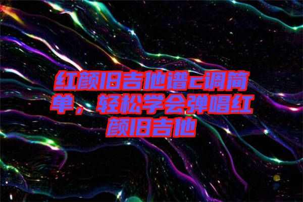 紅顏舊吉他譜c調(diào)簡單，輕松學會彈唱紅顏舊吉他