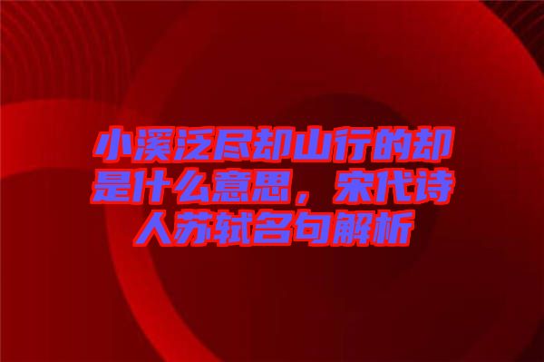 小溪泛盡卻山行的卻是什么意思，宋代詩人蘇軾名句解析