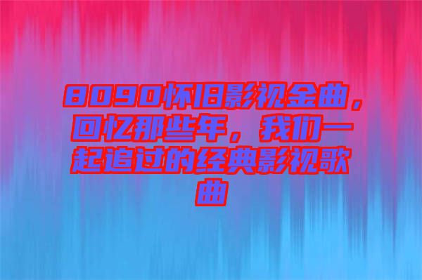 8090懷舊影視金曲，回憶那些年，我們一起追過的經典影視歌曲