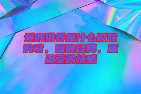 愛(ài)的供養(yǎng)是什么時(shí)候的歌，回顧經(jīng)典，重溫愛(ài)的情感