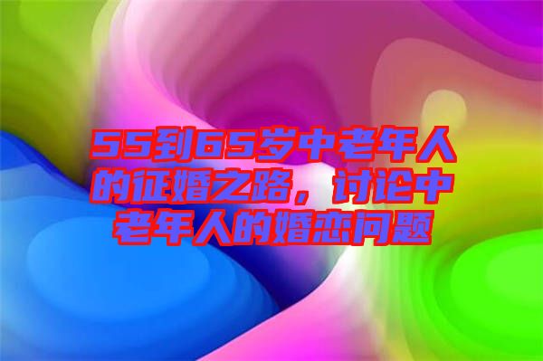 55到65歲中老年人的征婚之路，討論中老年人的婚戀問題