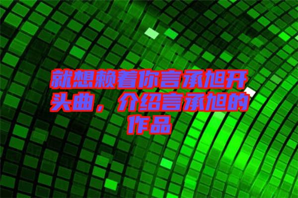 就想賴(lài)著你言承旭開(kāi)頭曲，介紹言承旭的作品