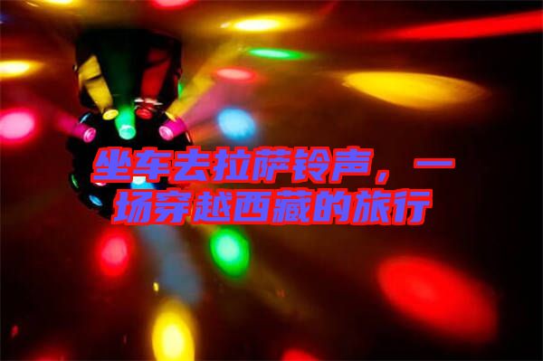 坐車(chē)去拉薩鈴聲，一場(chǎng)穿越西藏的旅行