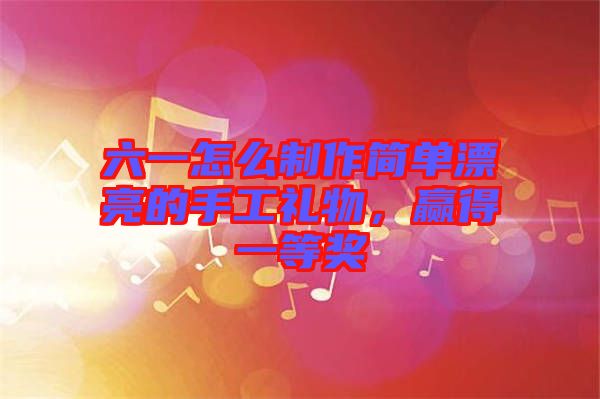 六一怎么制作簡單漂亮的手工禮物，贏得一等獎
