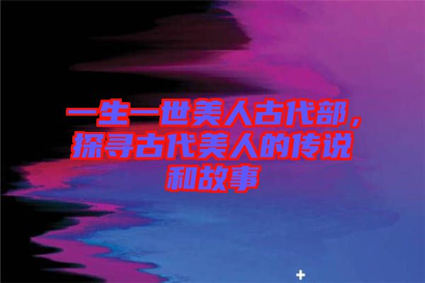 一生一世美人古代部，探尋古代美人的傳說(shuō)和故事