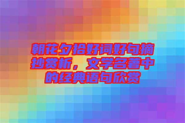 朝花夕拾好詞好句摘抄賞析，文學(xué)名著中的經(jīng)典語(yǔ)句欣賞