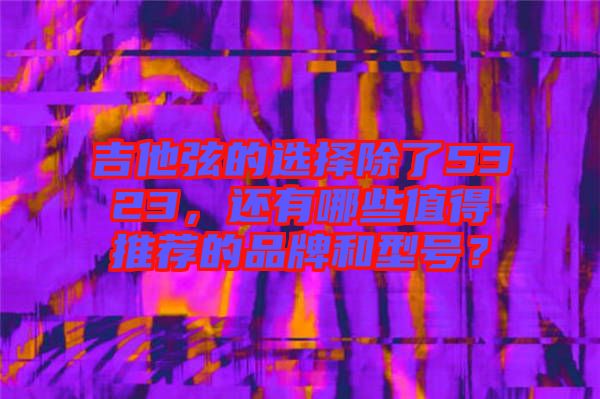 吉他弦的選擇除了5323，還有哪些值得推薦的品牌和型號(hào)？