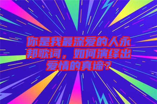 你是我最深愛的人永邦歌詞，如何演繹出愛情的真諦？