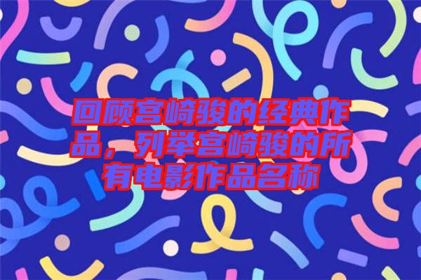 回顧宮崎駿的經典作品，列舉宮崎駿的所有電影作品名稱