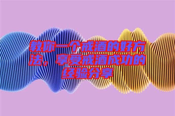 教你一個戒酒的好方法，享受戒酒成功的經(jīng)驗分享