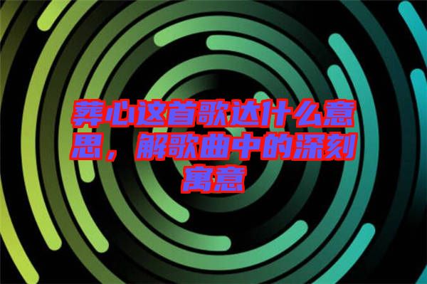 葬心這首歌達什么意思，解歌曲中的深刻寓意