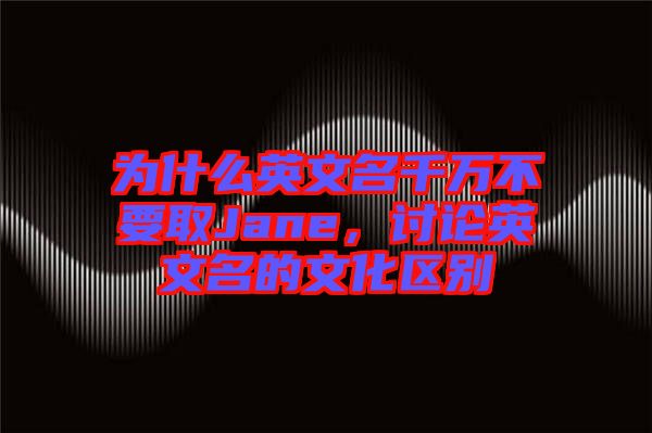 為什么英文名千萬不要取Jane，討論英文名的文化區(qū)別
