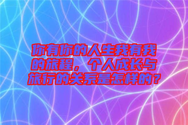 你有你的人生我有我的旅程，個人成長與旅行的關(guān)系是怎樣的？