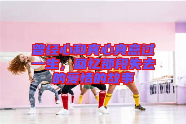 曾經(jīng)心和真心真意過(guò)一生，回憶那段失去的愛(ài)情的故事