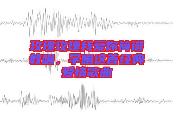 玫瑰玫瑰我愛(ài)你簡(jiǎn)譜教唱，學(xué)唱這首經(jīng)典愛(ài)情歌曲