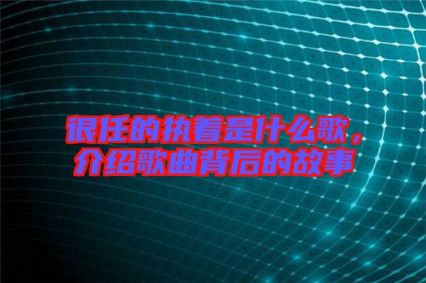 很任的執(zhí)著是什么歌，介紹歌曲背后的故事