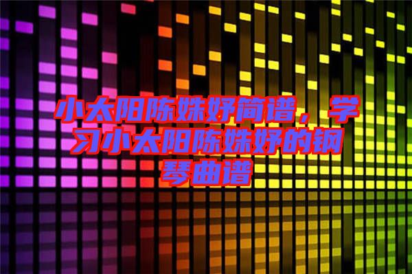 小太陽(yáng)陳姝妤簡(jiǎn)譜，學(xué)習(xí)小太陽(yáng)陳姝妤的鋼琴曲譜