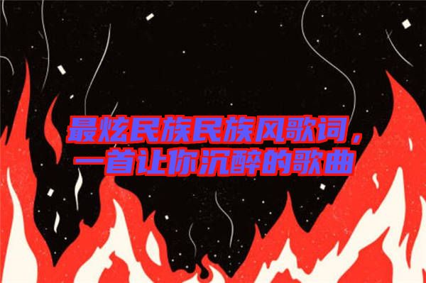 最炫民族民族風(fēng)歌詞，一首讓你沉醉的歌曲