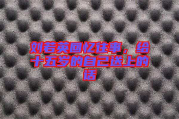 劉若英回憶往事，給十五歲的自己送上的話