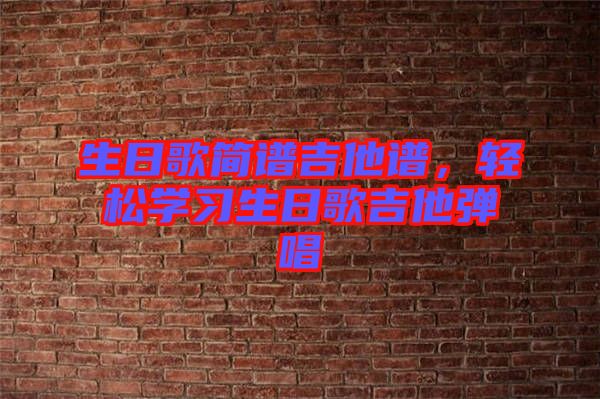 生日歌簡譜吉他譜，輕松學(xué)習(xí)生日歌吉他彈唱