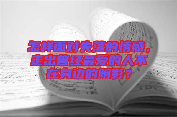 怎樣面對(duì)失落的情感，走出曾經(jīng)最?lèi)?ài)的人不在身邊的陰影？