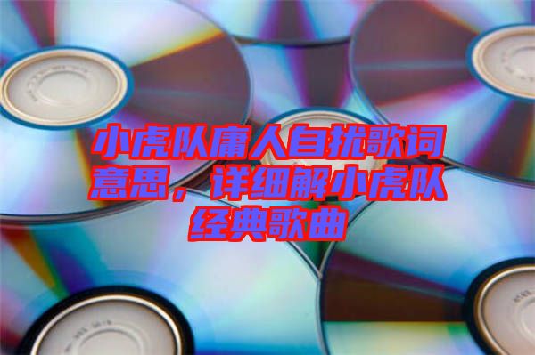 小虎隊庸人自擾歌詞意思，詳細(xì)解小虎隊經(jīng)典歌曲