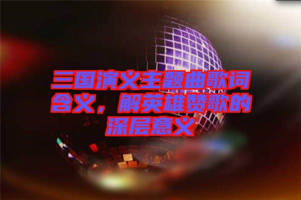 三國(guó)演義主題曲歌詞含義，解英雄贊歌的深層意義