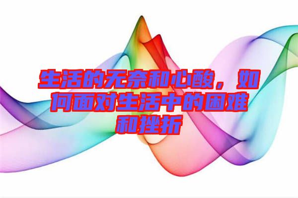 生活的無奈和心酸，如何面對生活中的困難和挫折