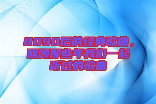 8090后的經(jīng)典歌曲，回顧那些年我們一起聽過的歌曲