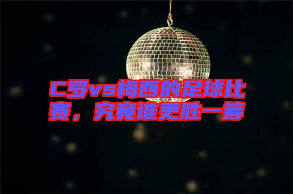 C羅vs梅西的足球比賽，究竟誰更勝一籌